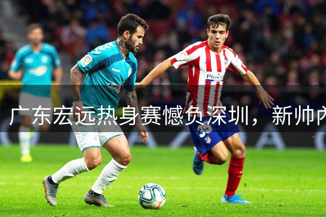 广东宏远热身赛憾负深圳，新帅內纳德首秀失利