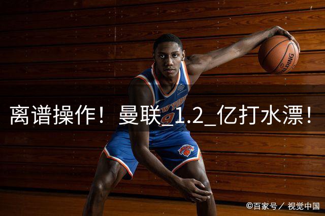 离谱操作！曼联 1.2 亿打水漂！名宿炮轰：完全看不懂！